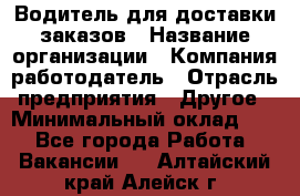 Водитель для доставки заказов › Название организации ­ Компания-работодатель › Отрасль предприятия ­ Другое › Минимальный оклад ­ 1 - Все города Работа » Вакансии   . Алтайский край,Алейск г.